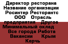 Директор ресторана › Название организации ­ Росинтер Ресторантс, ООО › Отрасль предприятия ­ Другое › Минимальный оклад ­ 1 - Все города Работа » Вакансии   . Крым,Керчь